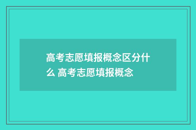 高考志愿填报概念区分什么 高考志愿填报概念