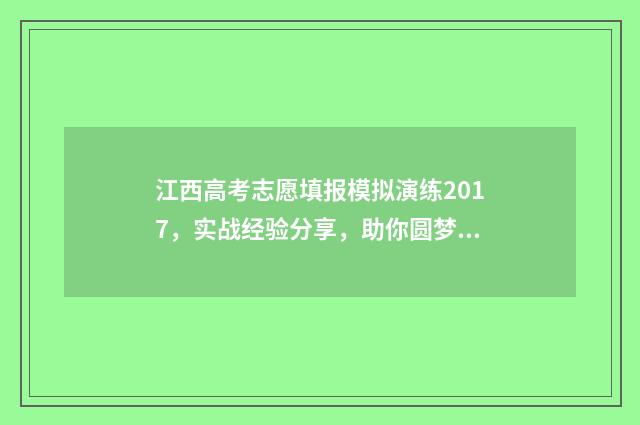 江西高考志愿填报模拟演练2017，实战经验分享，助你圆梦理想院校！ 2024江西单招学校及分数线