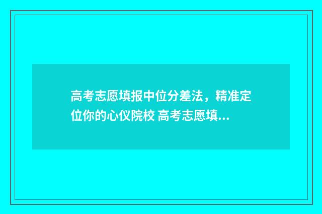 高考志愿填报中位分差法，精准定位你的心仪院校 高考志愿填报中心是干嘛的