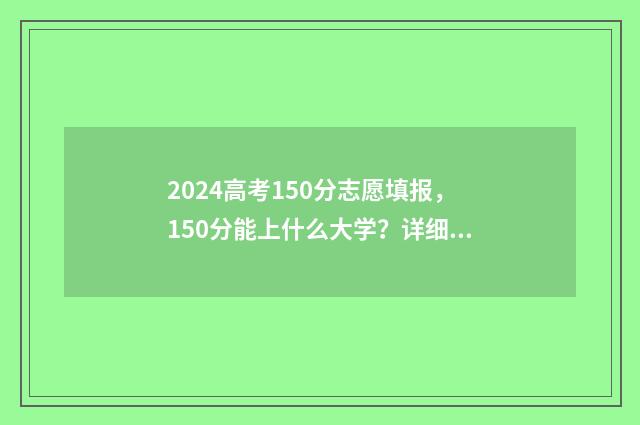 2024高考150分志愿填报，150分能上什么大学？详细志愿填报攻略 154分高考成绩