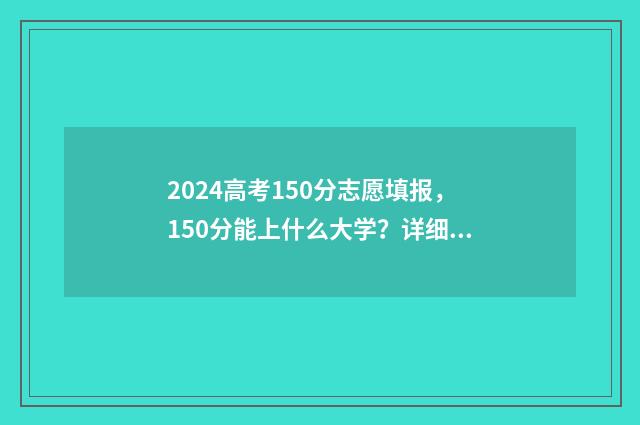 2024高考150分志愿填报，150分能上什么大学？详细志愿填报攻略 154分高考成绩