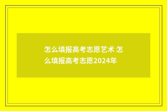 怎么填报高考志愿艺术 怎么填报高考志愿2024年