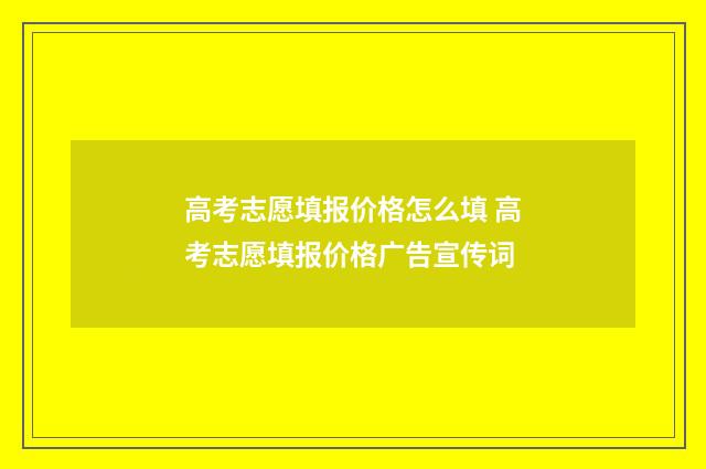 高考志愿填报价格怎么填 高考志愿填报价格广告宣传词