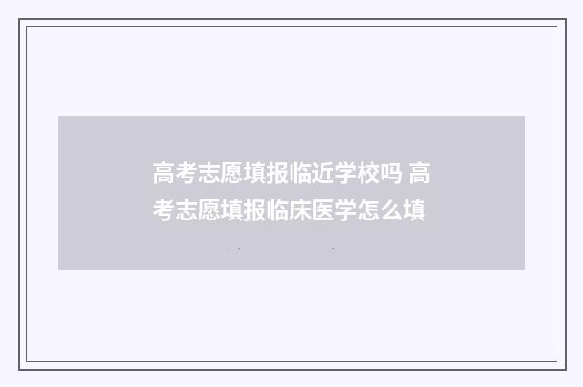 高考志愿填报临近学校吗 高考志愿填报临床医学怎么填
