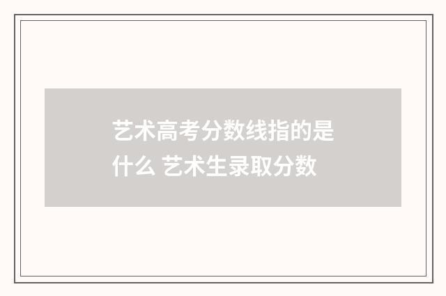 艺术高考分数线指的是什么 艺术生录取分数