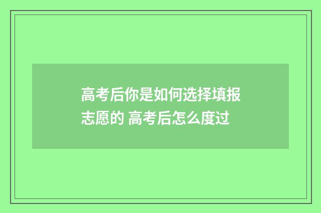 高考后你是如何选择填报志愿的 高考后怎么度过