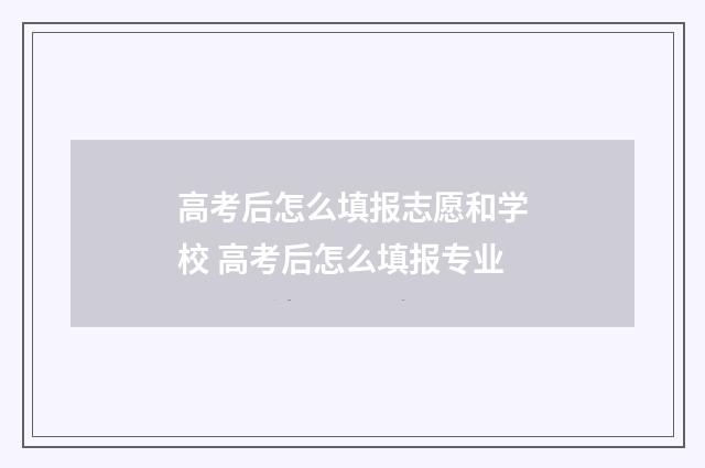 高考后怎么填报志愿和学校 高考后怎么填报专业