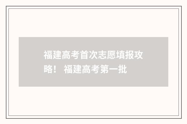 福建高考首次志愿填报攻略！ 福建高考第一批