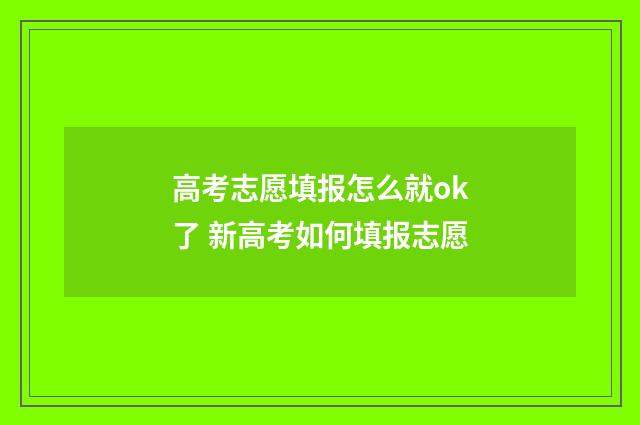 高考志愿填报怎么就ok了 新高考如何填报志愿