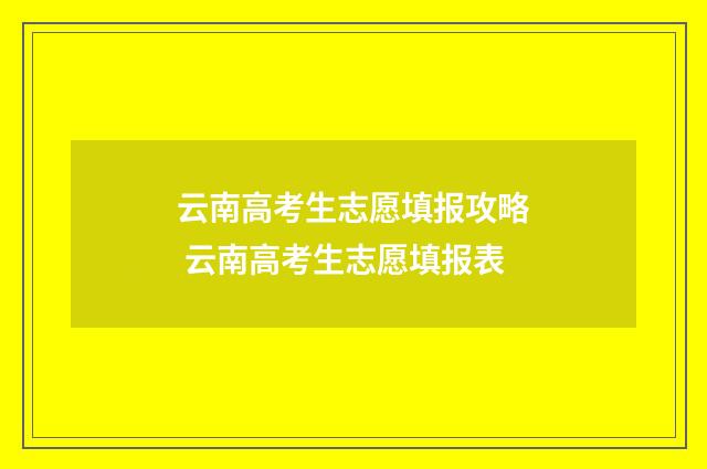 云南高考生志愿填报攻略 云南高考生志愿填报表