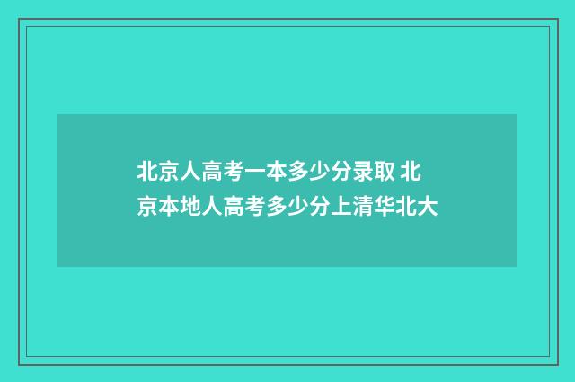北京人高考一本多少分录取 北京本地人高考多少分上清华北大
