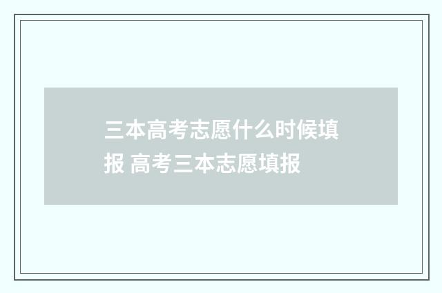 三本高考志愿什么时候填报 高考三本志愿填报