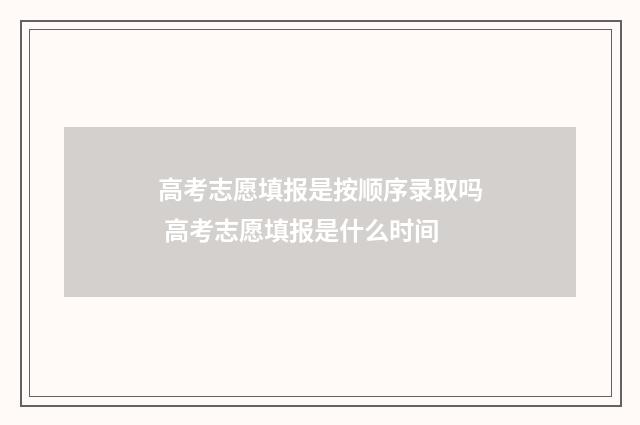 高考志愿填报是按顺序录取吗 高考志愿填报是什么时间