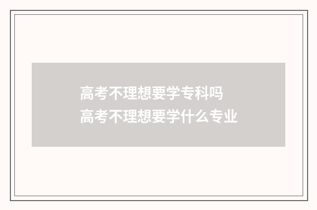 高考不理想要学专科吗 高考不理想要学什么专业