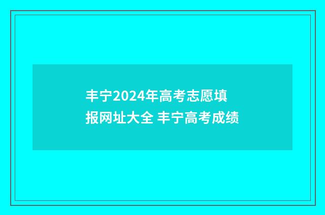 丰宁2024年高考志愿填报网址大全 丰宁高考成绩