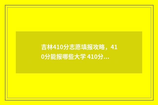 吉林410分志愿填报攻略，410分能报哪些大学 410分吉林省理科