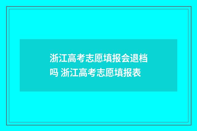 浙江高考志愿填报会退档吗 浙江高考志愿填报表