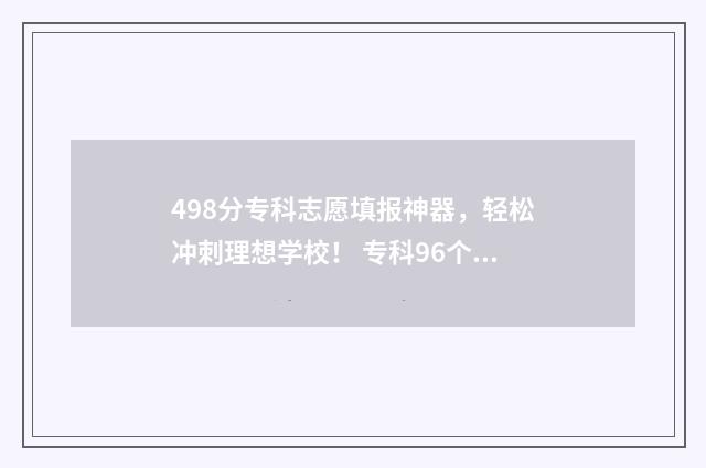 498分专科志愿填报神器，轻松冲刺理想学校！ 专科96个志愿录取顺序