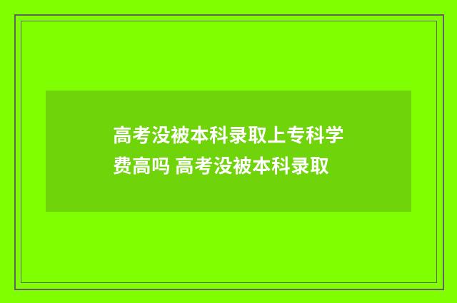 高考没被本科录取上专科学费高吗 高考没被本科录取