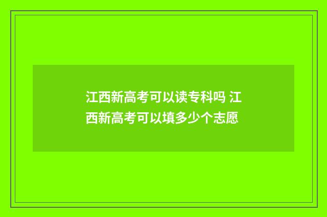 江西新高考可以读专科吗 江西新高考可以填多少个志愿