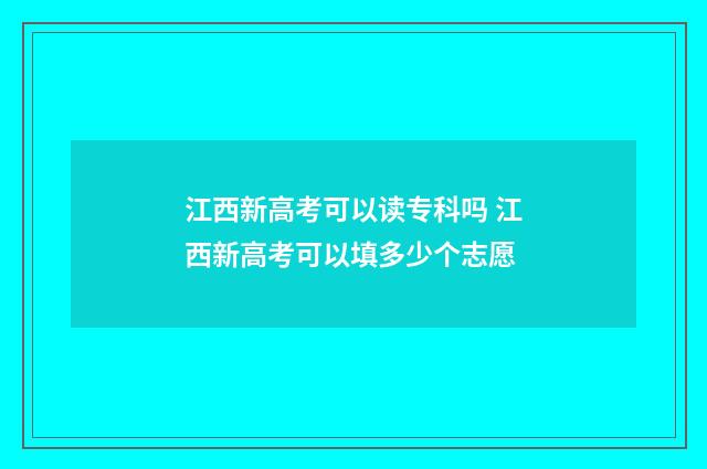 江西新高考可以读专科吗 江西新高考可以填多少个志愿