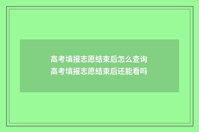高考填报志愿结束后怎么查询 高考填报志愿结束后还能看吗
