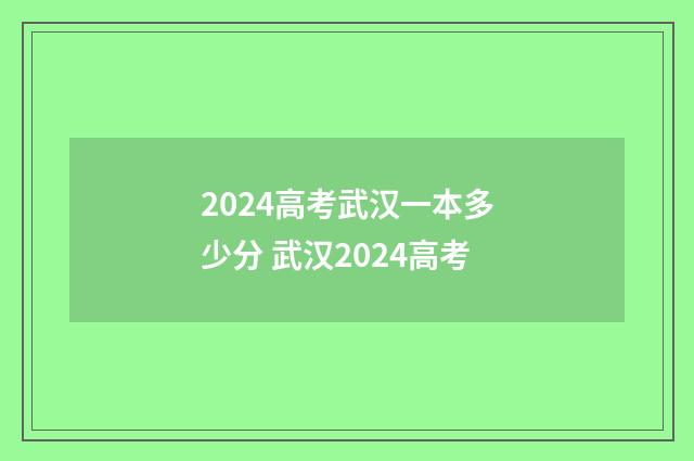 2024高考武汉一本多少分 武汉2024高考
