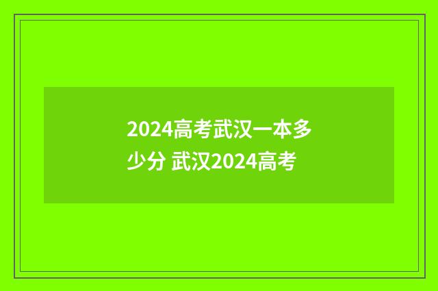 2024高考武汉一本多少分 武汉2024高考