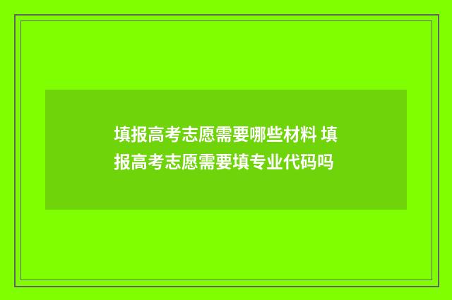 填报高考志愿需要哪些材料 填报高考志愿需要填专业代码吗