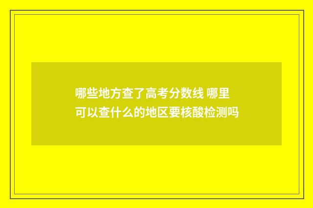 哪些地方查了高考分数线 哪里可以查什么的地区要核酸检测吗