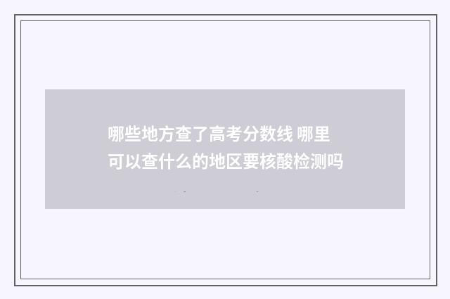 哪些地方查了高考分数线 哪里可以查什么的地区要核酸检测吗