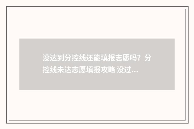 没达到分控线还能填报志愿吗？分控线未达志愿填报攻略 没过控制线怎么办