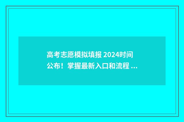 高考志愿模拟填报 2024时间公布！掌握最新入口和流程 高考志愿模拟填报系统官网