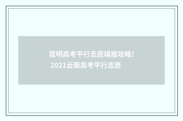 昆明高考平行志愿填报攻略！ 2021云南高考平行志愿