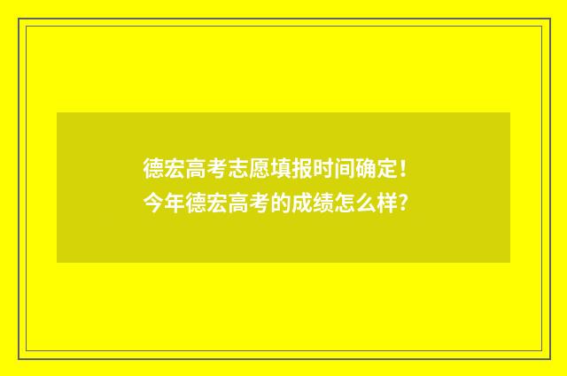 德宏高考志愿填报时间确定！ 今年德宏高考的成绩怎么样?