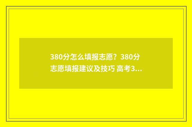 380分怎么填报志愿？380分志愿填报建议及技巧 高考380分报什么学校