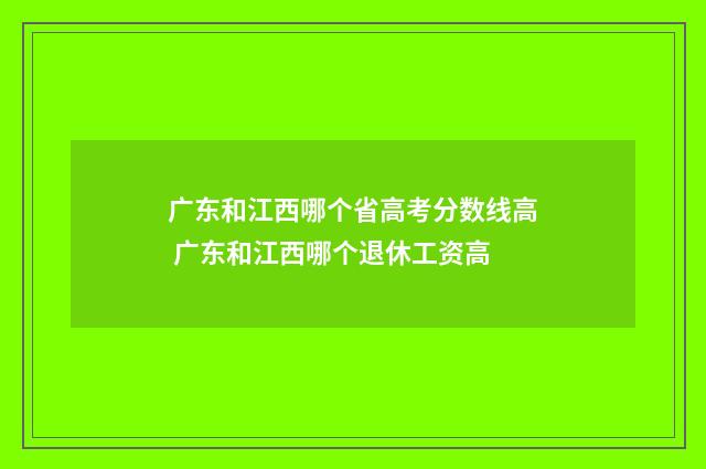 广东和江西哪个省高考分数线高 广东和江西哪个退休工资高