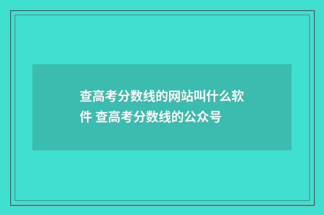 查高考分数线的网站叫什么软件 查高考分数线的公众号
