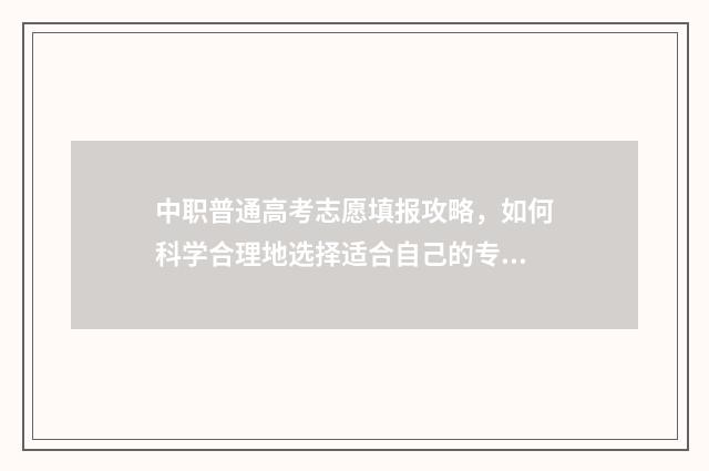中职普通高考志愿填报攻略，如何科学合理地选择适合自己的专业？ 中职 普通高考