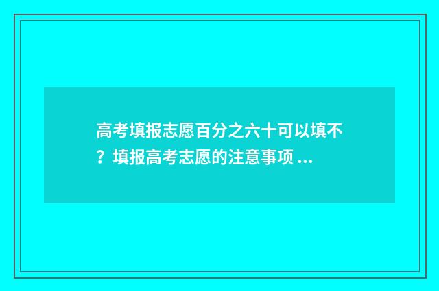 高考填报志愿百分之六十可以填不？填报高考志愿的注意事项 百度高考填志愿