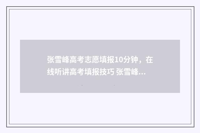 张雪峰高考志愿填报10分钟，在线听讲高考填报技巧 张雪峰高考志愿填报怎么样