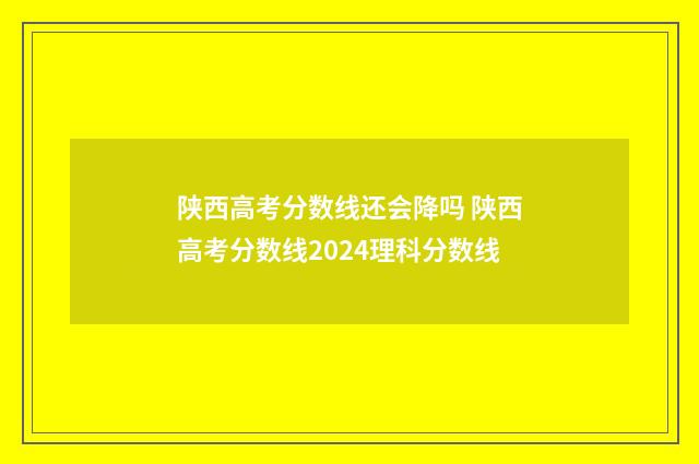 陕西高考分数线还会降吗 陕西高考分数线2024理科分数线