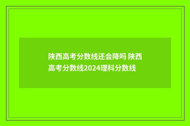 陕西高考分数线还会降吗 陕西高考分数线2024理科分数线