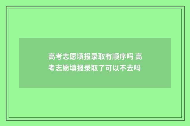 高考志愿填报录取有顺序吗 高考志愿填报录取了可以不去吗