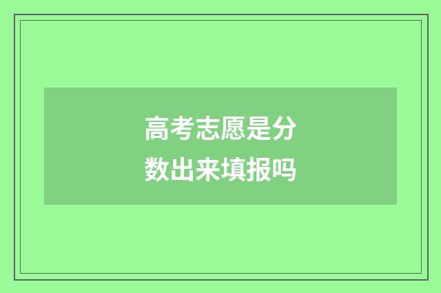高考志愿是分数出来填报吗