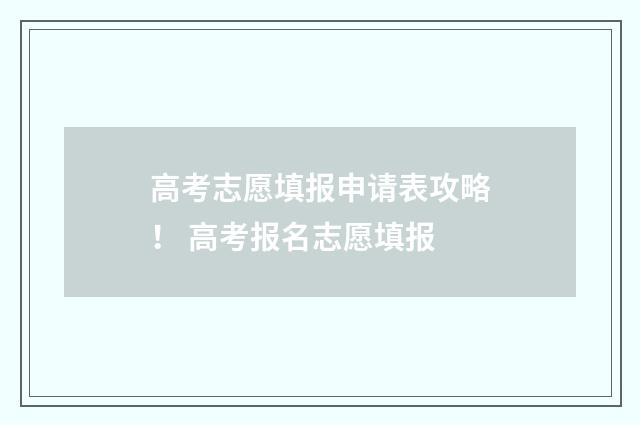 高考志愿填报申请表攻略！ 高考报名志愿填报