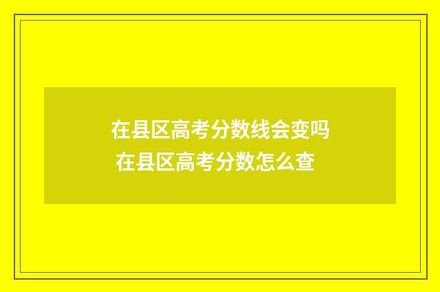 在县区高考分数线会变吗 在县区高考分数怎么查