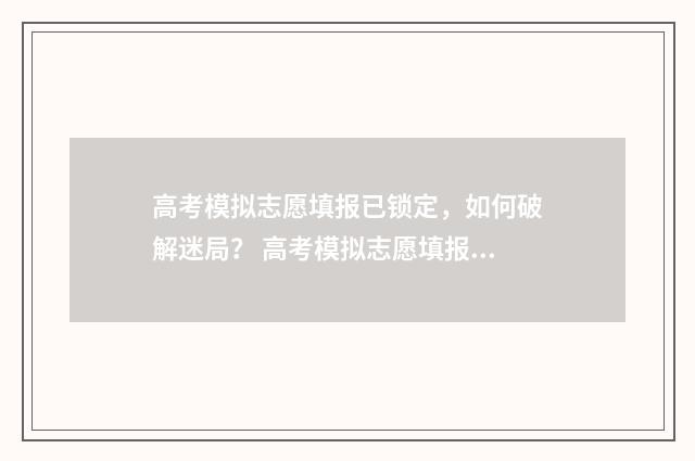高考模拟志愿填报已锁定，如何破解迷局？ 高考模拟志愿填报网站