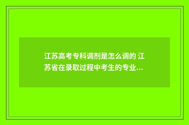 江苏高考专科调剂是怎么调的 江苏省在录取过程中考生的专业调剂在什么范围中进行