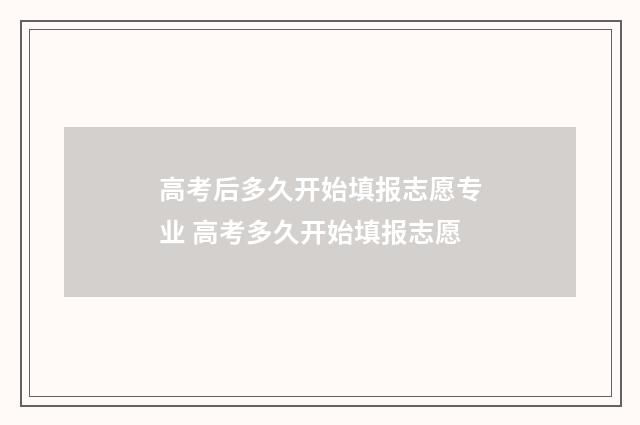 高考后多久开始填报志愿专业 高考多久开始填报志愿